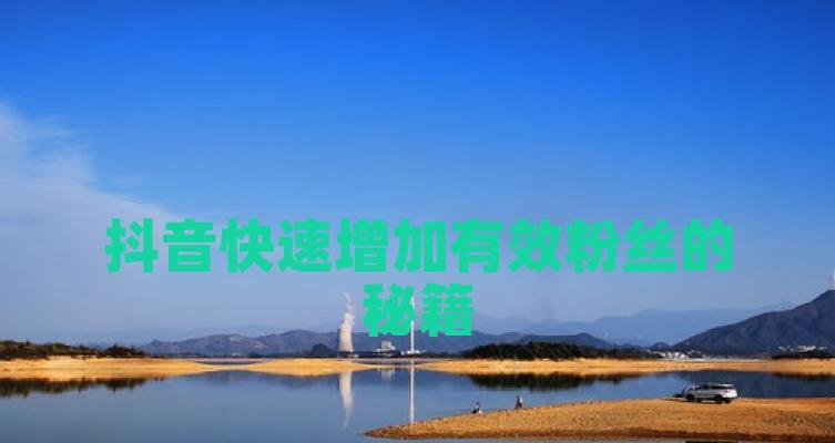 抖音怎么快速增加粉丝？掌握这些技巧轻松破万！
